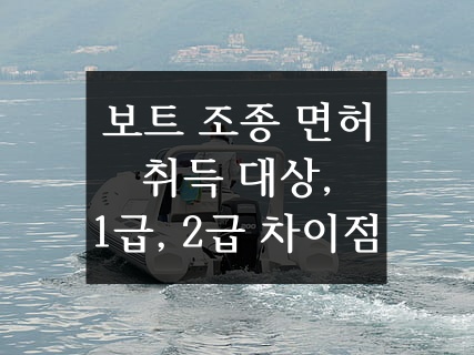  [보트 조종 면허, 요트 조종 면허] 나도 따야 할까? 1급과 2급 차이는? (동력수상레저기구조종면허 종류/취득 대상/제1급과 제2급 차이점 정리)