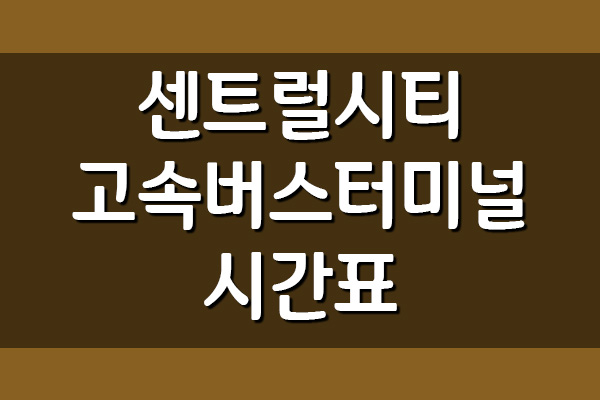  센트럴시티 고속버스터미널 시간표 및 요금표 안내