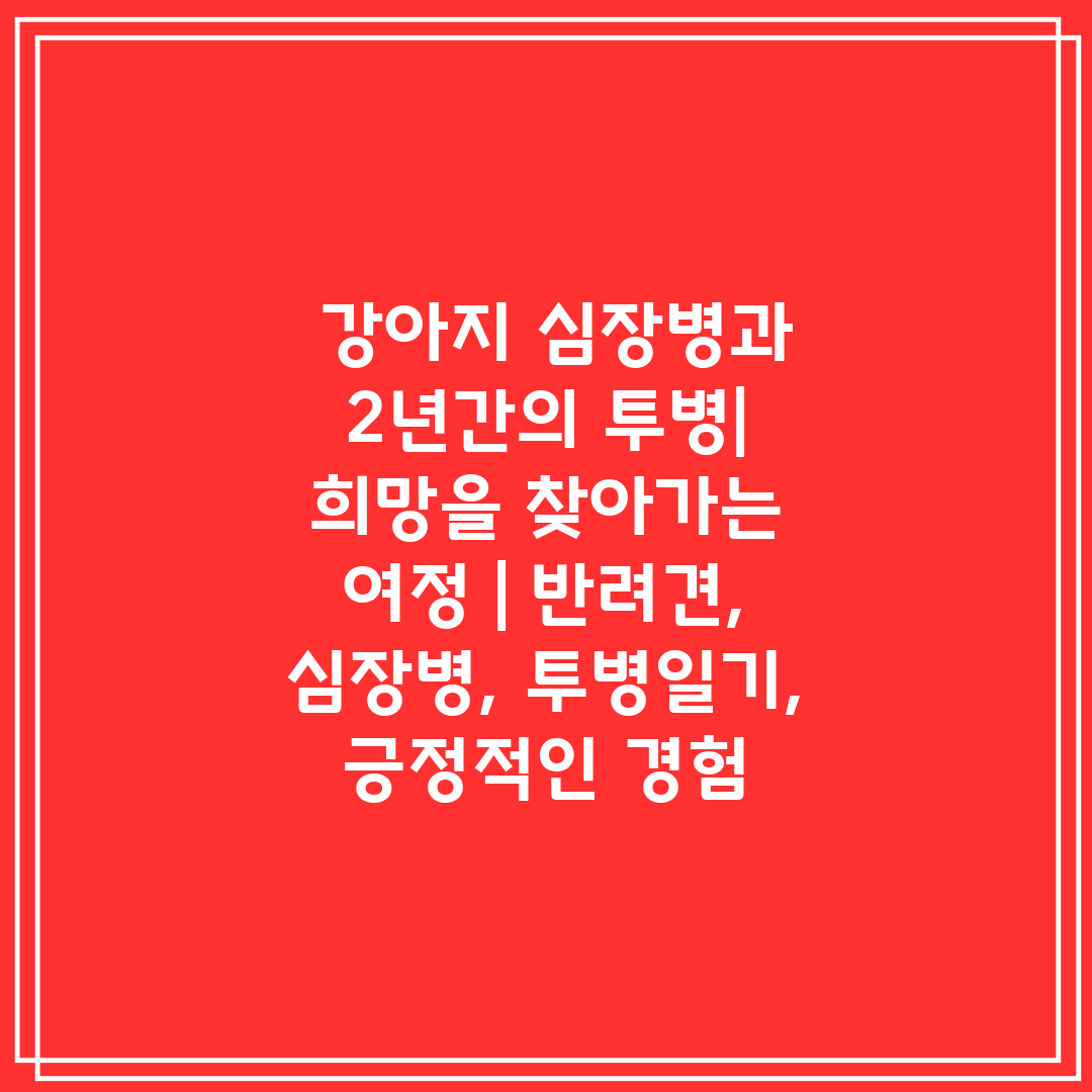  강아지 심장병과 2년간의 투병 희망을 찾아가는 여정 