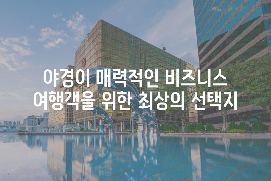 야경이 매력적인 비즈니스 여행객을 위한 최상의 선택지