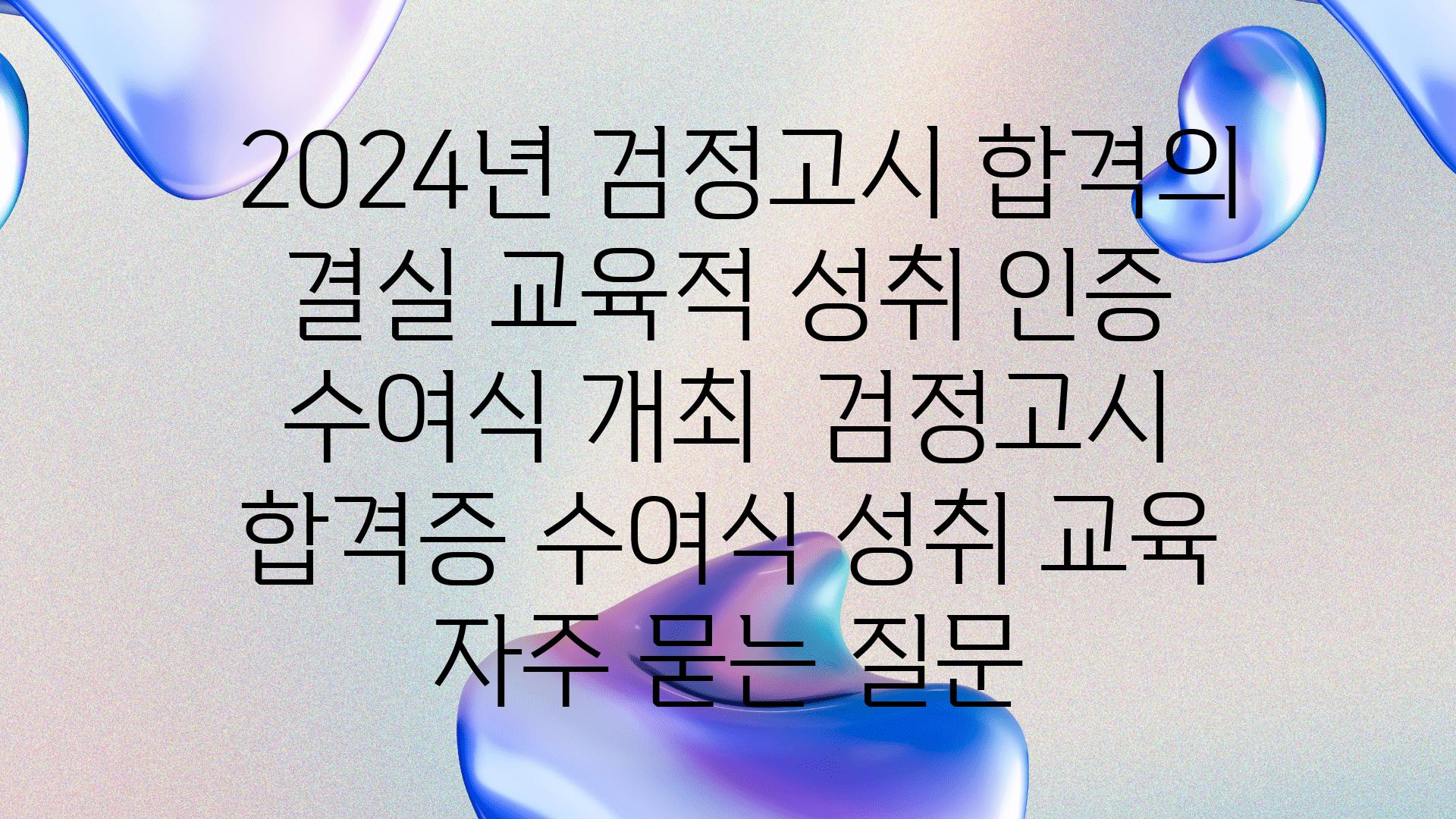  2024년 검정고시 합격의 결실 교육적 성취 인증 수여식 개최  검정고시 합격증 수여식 성취 교육 자주 묻는 질문