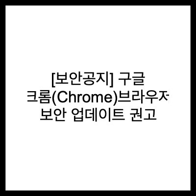 [보안공지] 구글 크롬(Chrome)브라우저 보안 업데이트 권고