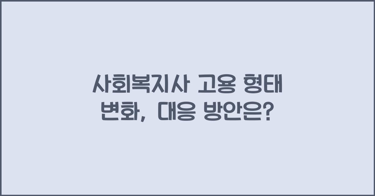 사회복지사 고용 형태 변화: 사회복지사의 고용 형태 변화와 그에 따른 대응 방안