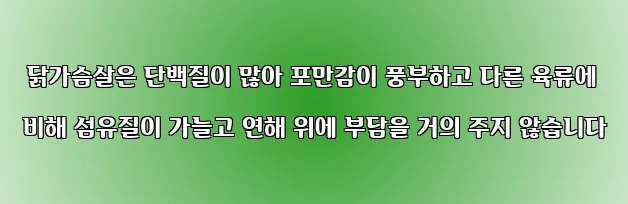  닭가슴살은 단백질이 많아 포만감이 풍부하고 다른 육류에 비해 섬유질이 가늘고 연해 위에 부담을 거의 주지 않습니다