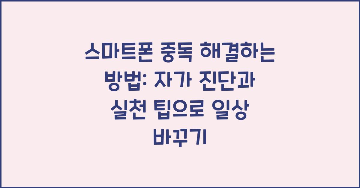 스마트폰 중독 해결하는 방법: 자가 진단과 실천 팁