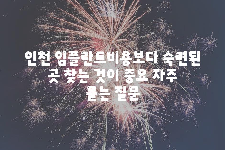 인천 임플란트비용보다 숙련된 곳 찾는 것이 중요 자주 묻는 질문