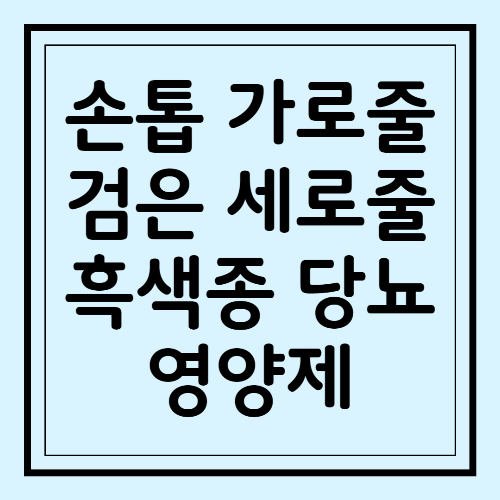 손톱 가로줄 검은 세로줄 흑색종 당뇨 영양제