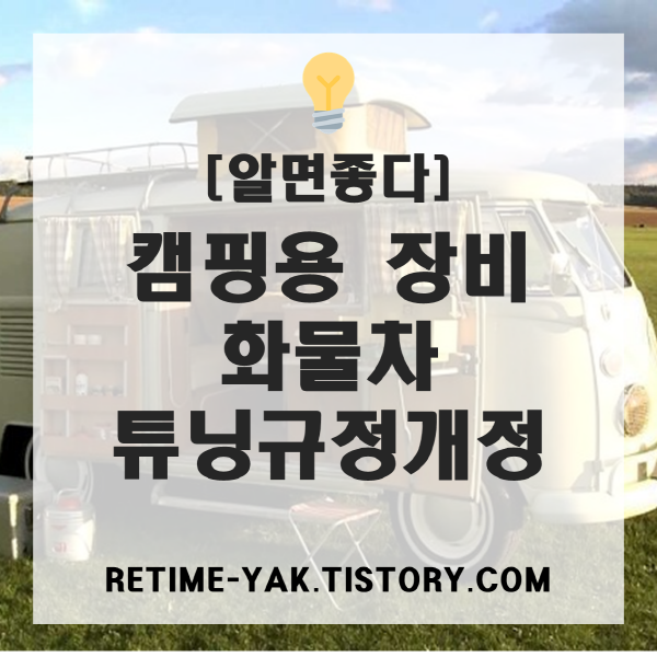  [알면좋다] 캠핑용 장비, 화물차 튜닝규정개정(화물차 차종변경, 캠퍼, 튜닝)