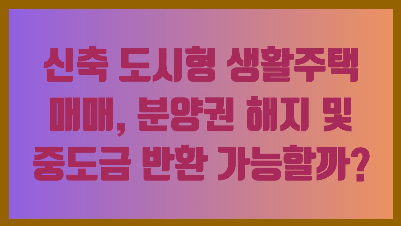 신축 도시형 생활주택 매매, 분양권 해지 및 중도금 반환 가능할까