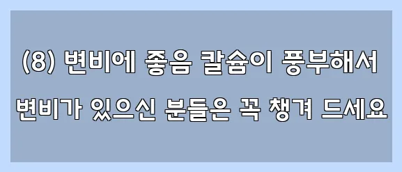  (8) 변비에 좋음 칼슘이 풍부해서 변비가 있으신 분들은 꼭 챙겨 드세요