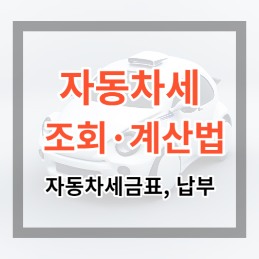  자동차세 조회 및 계산 방법, 자동차 세금표, 납부, 절세 방법에 대하여 알아보기. (2024)