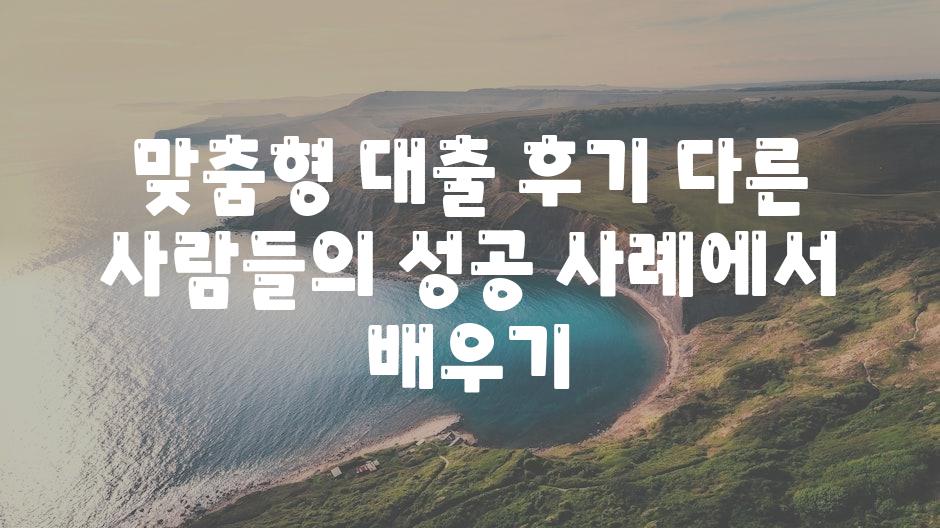 맞춤형 대출 후기 다른 사람들의 성공 사례에서 배우기