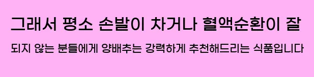  그래서 평소 손발이 차거나 혈액순환이 잘 되지 않는 분들에게 양배추는 강력하게 추천해드리는 식품입니다