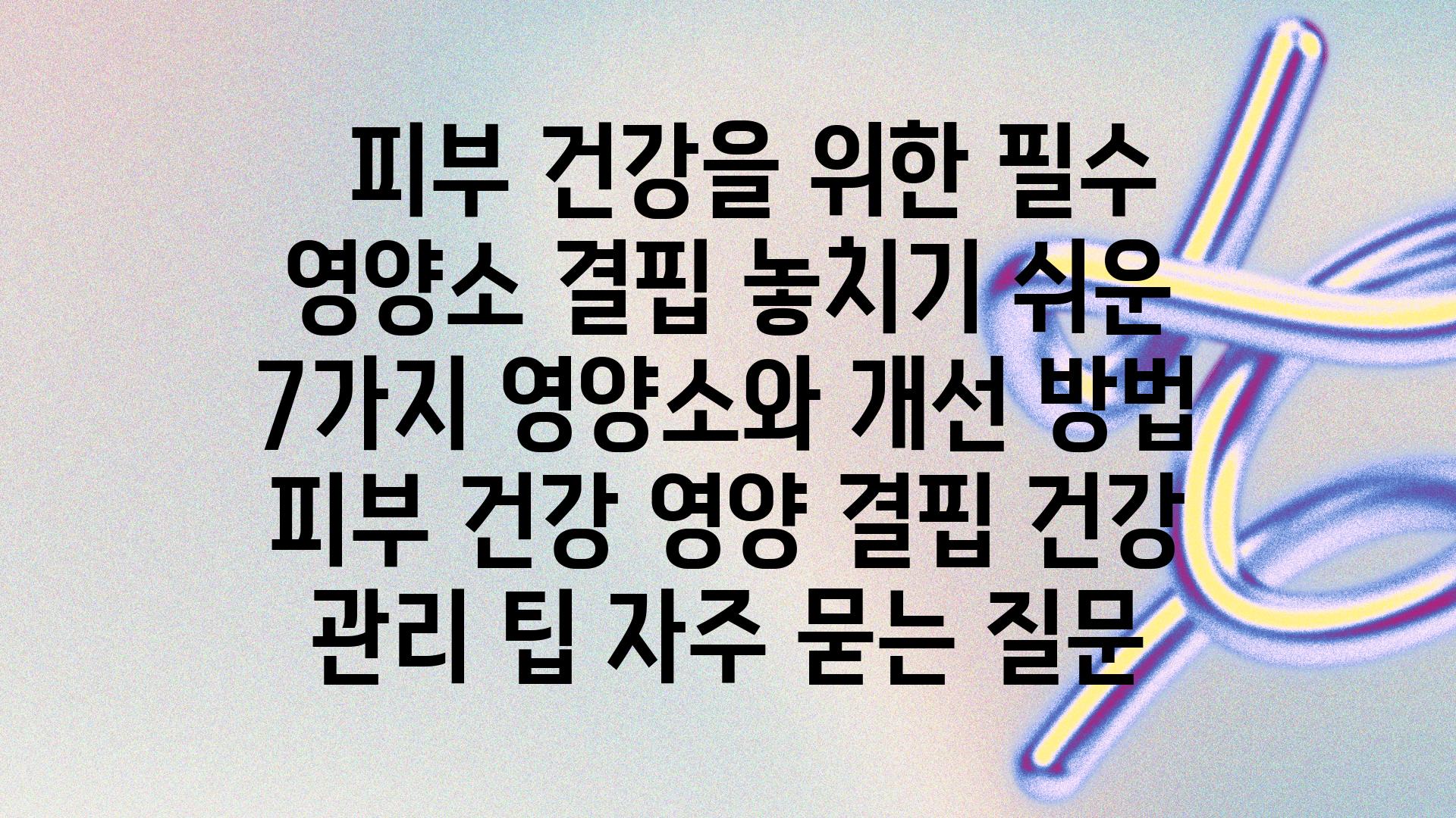   피부 건강을 위한 필수 영양소 결핍 놓치기 쉬운 7가지 영양소와 개선 방법  피부 건강 영양 결핍 건강 관리 팁 자주 묻는 질문