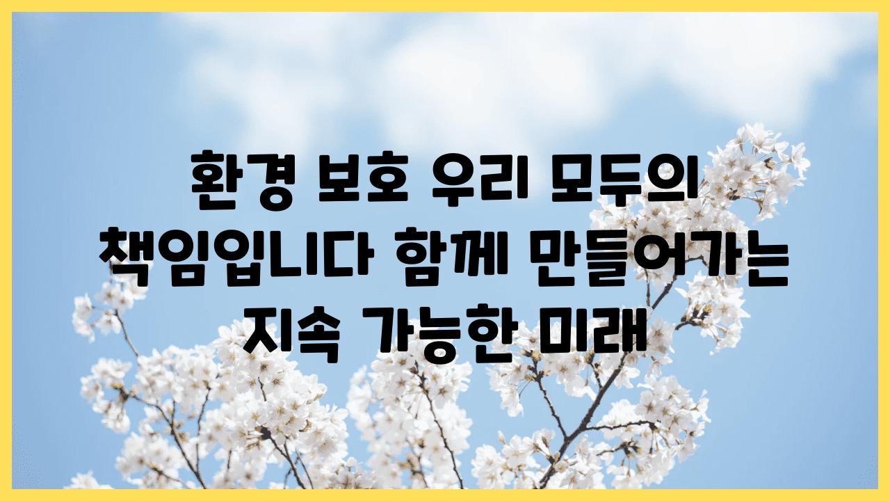 환경 보호 우리 모두의 책임입니다 함께 만들어가는 지속 가능한 미래