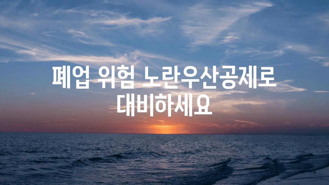 폐업 위험 노란우산공제로 대비하세요