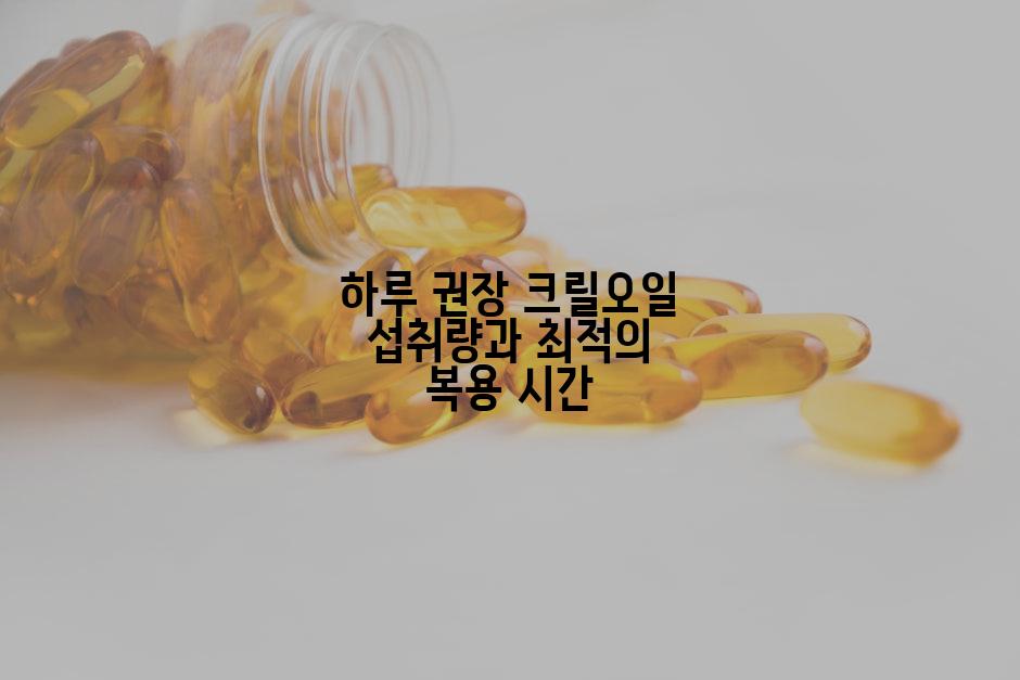 하루 권장 크릴오일 섭취량과 최적의 복용 시간