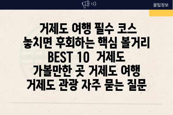  거제도 여행 필수 코스 놓치면 후회하는 핵심 볼거리 BEST 10  거제도 가볼만한 곳 거제도 여행 거제도 관광 자주 묻는 질문