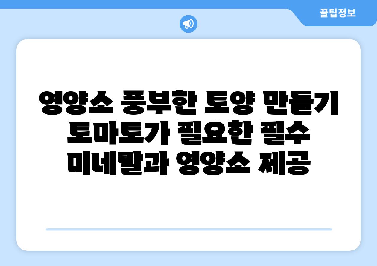 영양소 풍부한 토양 만들기 토마토가 필요한 필수 미네랄과 영양소 제공