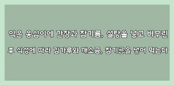  익은 옹심이에 간장과 참기름, 설탕을 넣고 버무린 후 식성에 따라 김가루와 깨소금, 참기름을 넣어 먹는다