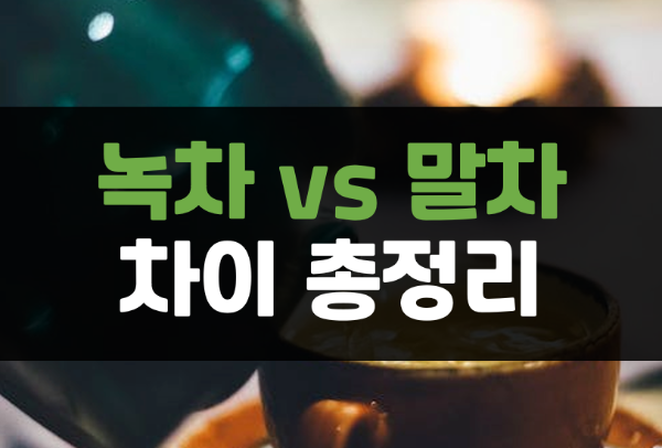  말차 녹차 차이 7가지, 효능 및 부작용까지 총정리