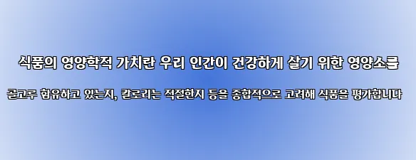  식품의 영양학적 가치란 우리 인간이 건강하게 살기 위한 영양소를 골고루 함유하고 있는지, 칼로리는 적절한지 등을 종합적으로 고려해 식품을 평가합니다