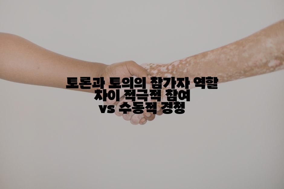 토론과 토의의 참가자 역할 차이 적극적 참여 vs 수동적 경청