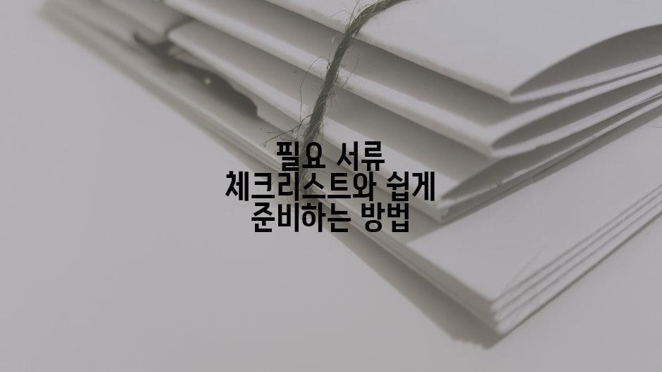 필요 서류 체크리스트와 쉽게 준비하는 방법