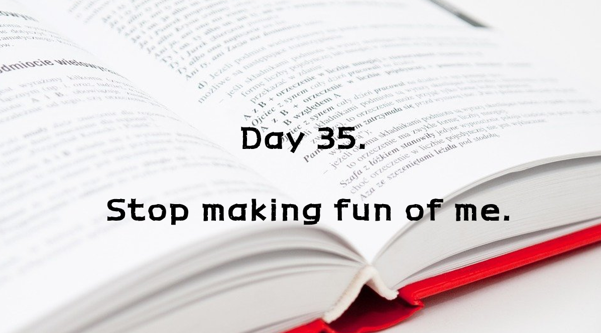  Day 35. Stop making fun of me.