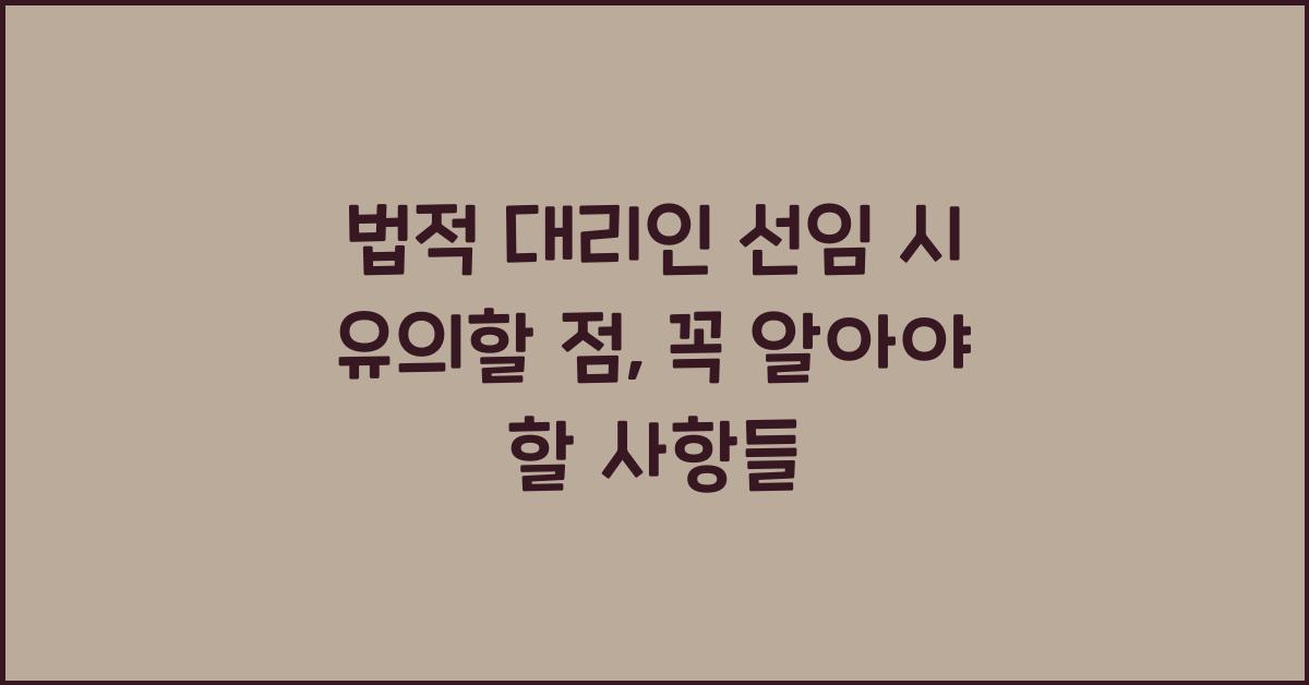 법적 대리인 선임 시 유의할 점