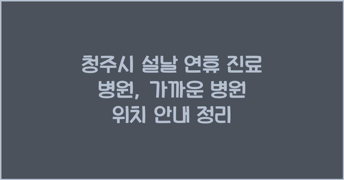 청주시 설날 연휴 진료 병원, 가까운 병원 위치 안내
