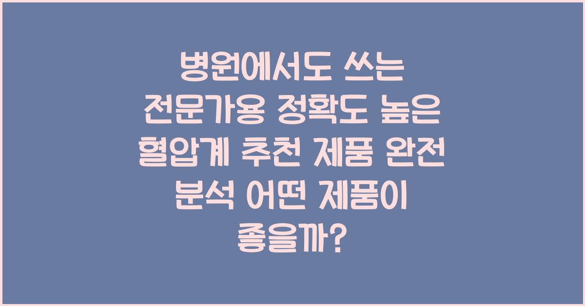 병원에서도 쓰는 전문가용 정확도 높은 혈압계 추천 제품 완전 분석