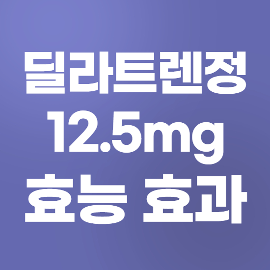  딜라트렌정 12.5mg 효과, 효능 제대로 알고 복용하자