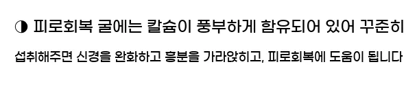  ◑ 피로회복 굴에는 칼슘이 풍부하게 함유되어 있어 꾸준히 섭취해주면 신경을 완화하고 흥분을 가라앉히고, 피로회복에 도움이 됩니다