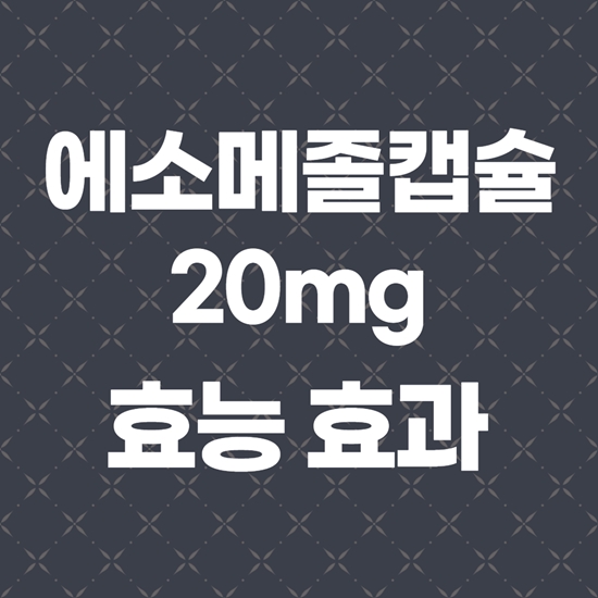  에소메졸캡슐20mg 성분과 효능 제대로 알고 사용하세요