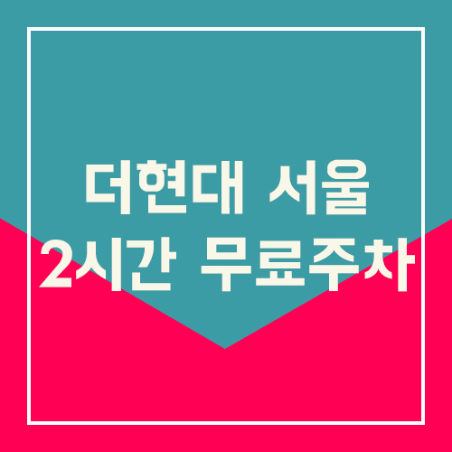  더현대 서울 2시간 무료주차 꿀팁 알려드려요