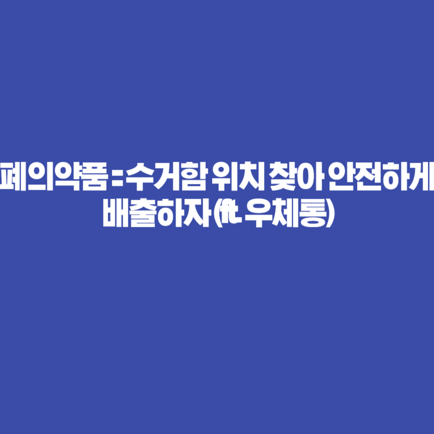 폐의약품 :: 수거함 위치 찾아 안전하게 배출하자 (ft. 우체통) 폐의약품 :: 수거함 위치 찾아 안전하게 배출하자 (ft. 우체통)