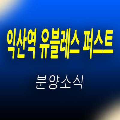  익산역 유블레스 퍼스트 아파트 공급 창인동 주상복합 역세권 상품 정보 홍보관 위치 안내