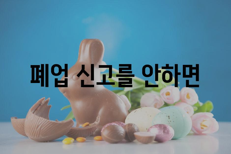 폐업 신고를 안하면?