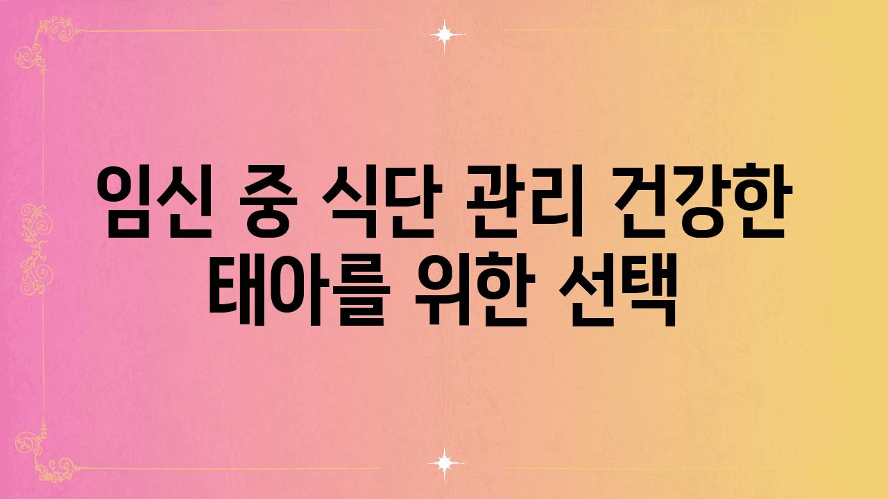 임신 중 식단 관리 건강한 태아를 위한 선택