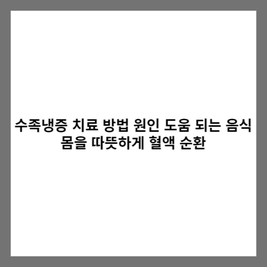 수족냉증 치료 방법 원인 도움 되는 음식 몸을 따뜻하게 혈액 순환