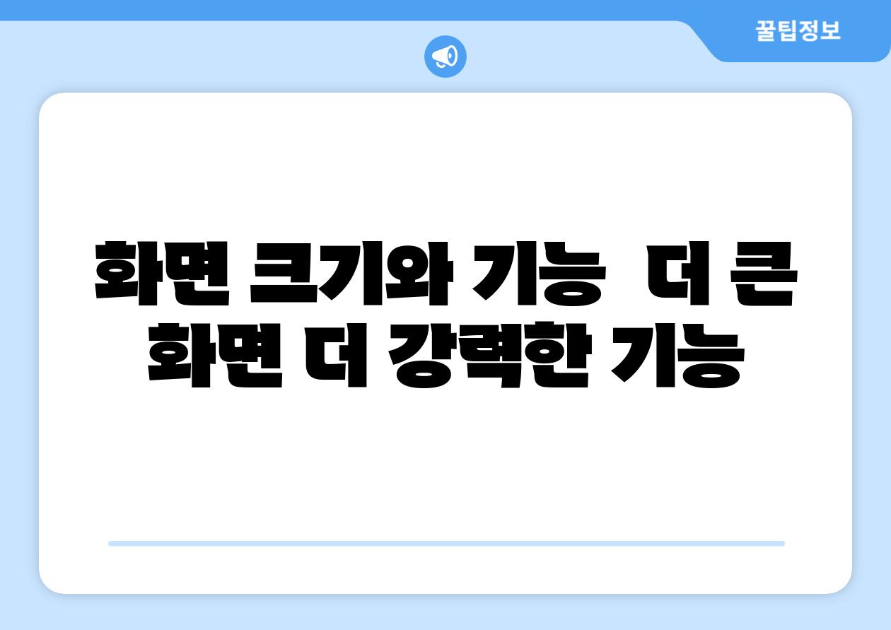 화면 크기와 기능 더 큰 화면 더 강력한 기능