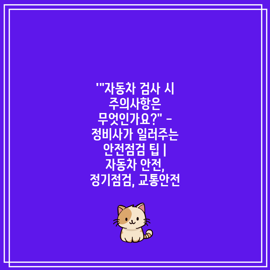 '자동차 검사 시 주의사항은 무엇인가요 - 정비사가 일