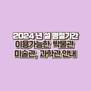 2024 설 명절 기간 이용 가능한 박물관&#44; 미술관&#44; 과학관(4대궁&#44; 왕릉 등유적지 포함)