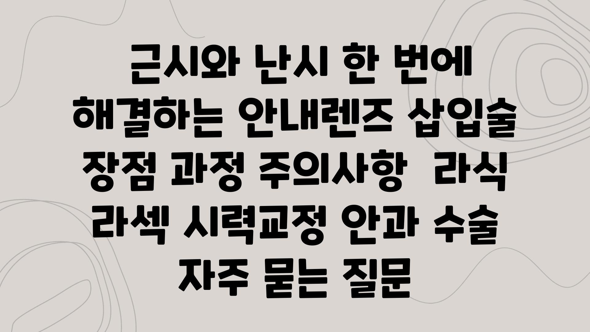  근시와 난시 한 번에 해결하는 공지렌즈 삽입술  장점 과정 주의사항  라식 라섹 시력교정 안과 수술 자주 묻는 질문