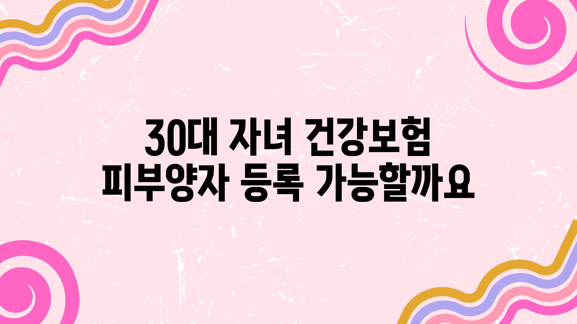 30대 자녀 건강보험 피부양자 등록 가능할까요