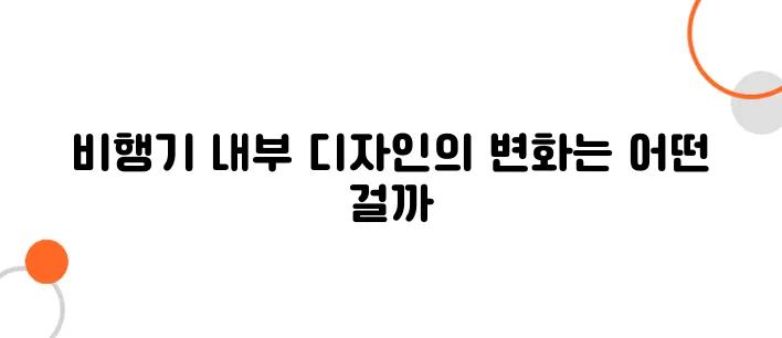 비행기 내부 디자인의 진화 – 1등석부터 이코노미까지 변화의 역사