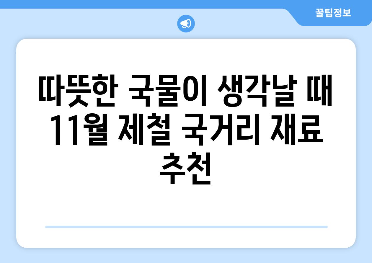 따뜻한 국물이 생각날 때 11월 제철 국거리 재료 추천