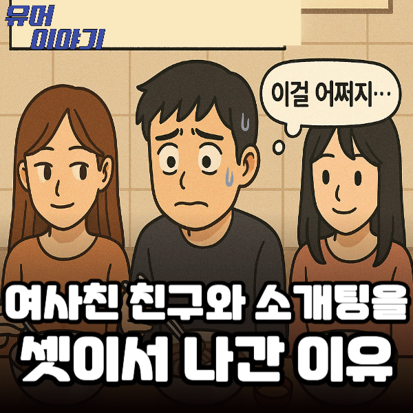 여사친 친구와 소개팅을 셋이서 나간 이유