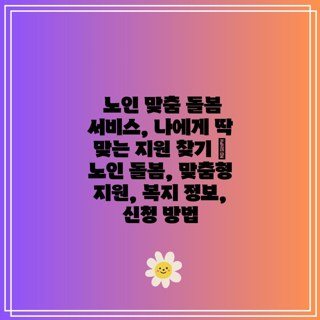 노인 맞춤 돌봄 서비스, 나에게 딱 맞는 지원 찾기